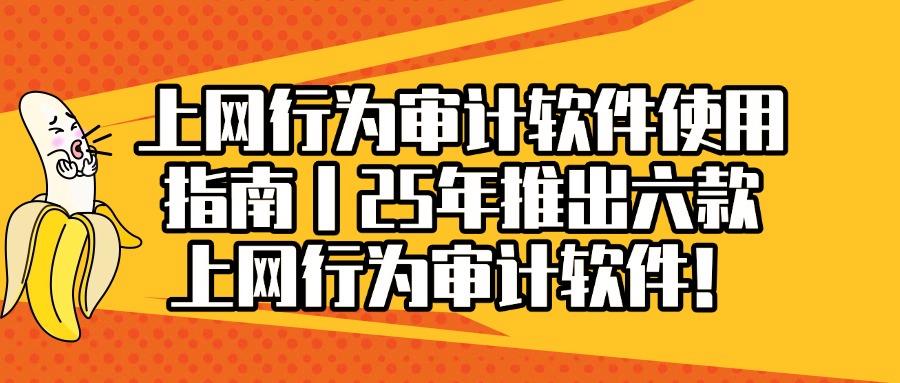 上网行为如何审计?六款上网行为审计软件汇总|25年职场人私藏!(图1)