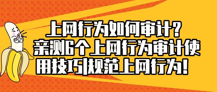 上网行为如何审计?手把手教你6个小妙招,轻松审计上网行为(图1) 上网行为如何审计?手把手教你6个小妙招,轻松审计上网行为(图1)