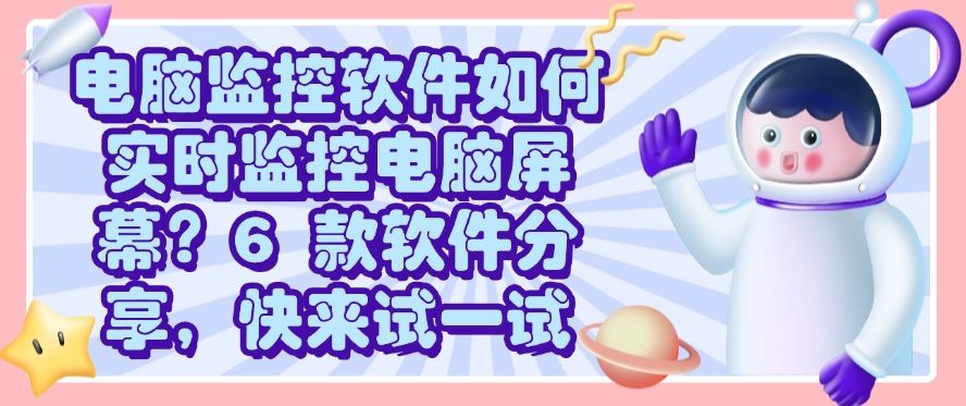电脑监控软件如何实时监控电脑屏幕？6 款软件分享，码住不后悔(图1)