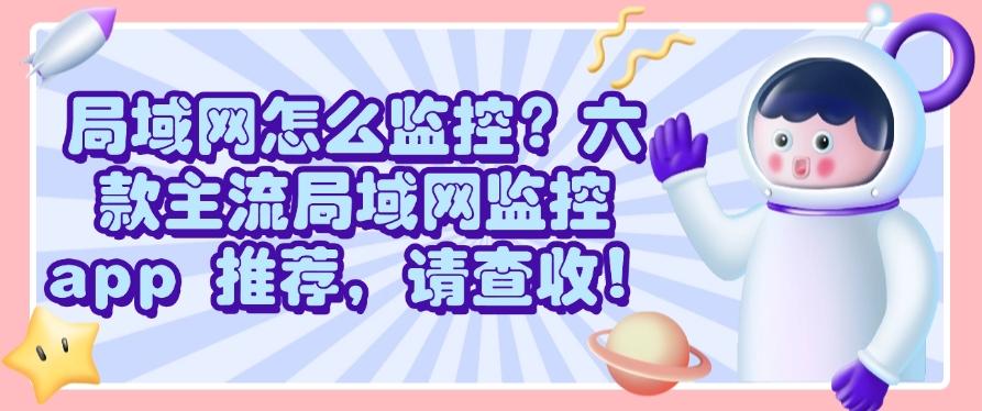 局域网怎么监控？六款主流局域网监控 app 推荐，都是宝藏！(图1)