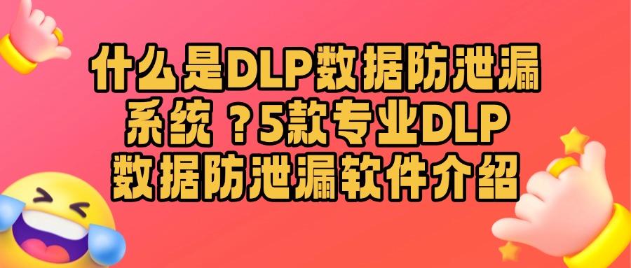 数据防泄漏DLP高效软件|这5款数据防泄漏DLP软件值得参考!(图1)