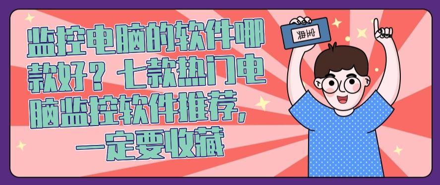 监控电脑的软件哪款好？七款热门电脑监控软件推荐，记得收藏！(图1)