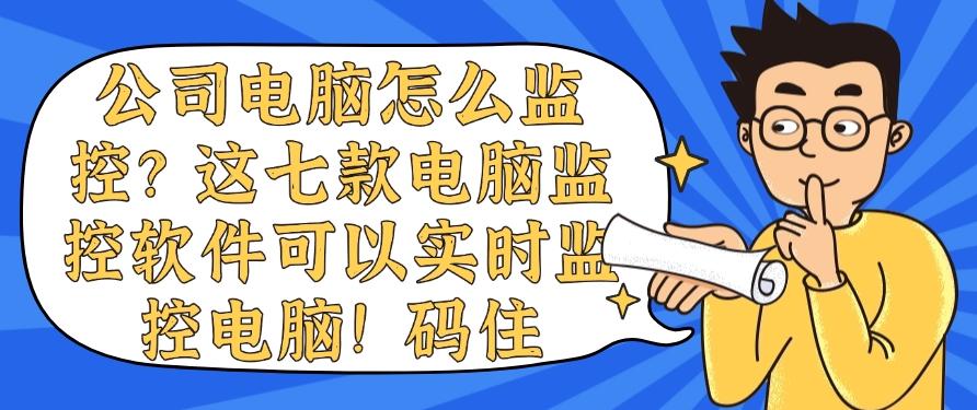公司电脑怎么监控？这七款电脑监控软件可以实时监控电脑！(图1)