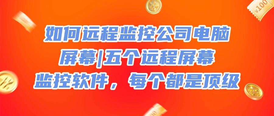 公司都在用的!这五个远程屏幕监控软件太实用了!安全又高效(图1) 公司都在用的!这五个远程屏幕监控软件太实用了!安全又高效(图1)