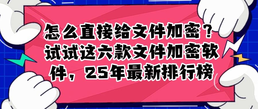 不可错过的六款文件加密软件,2025最新文件加密软件排行榜(图1)