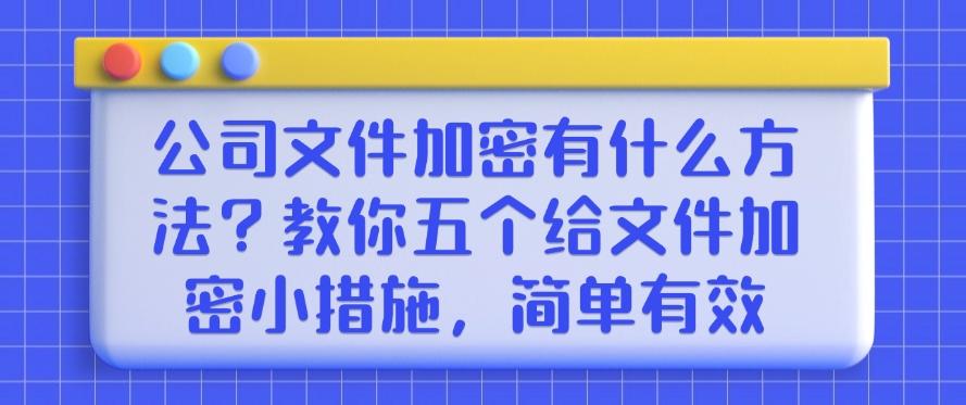 公司文件加密有什么方法?教你五个给文件加密小措施!(图1) 公司文件加密有什么方法?教你五个给文件加密小措施!(图1)