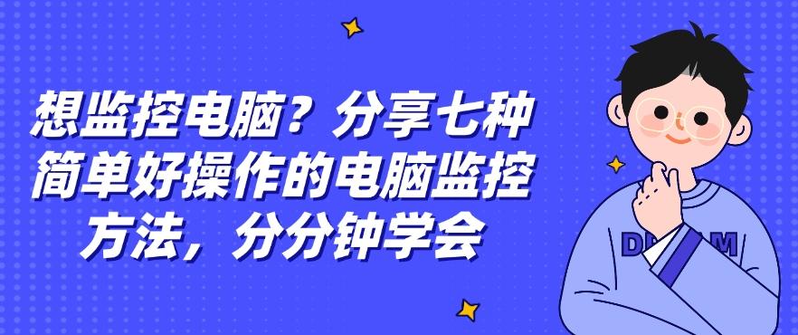 想监控电脑？分享七种简单好操作的电脑监控方法，码住啦！(图1)