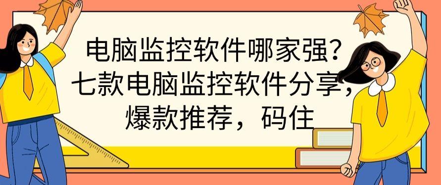 电脑监控软件哪家强？七款电脑监控软件分享，爆款推荐！(图1)