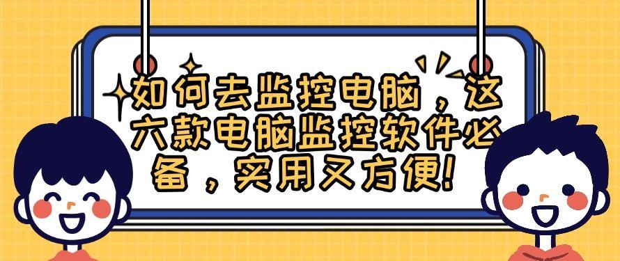 如何去监控电脑,这六款电脑监控软件必备,安全又专业!(图1) 如何去监控电脑,这六款电脑监控软件必备,安全又专业!(图1)