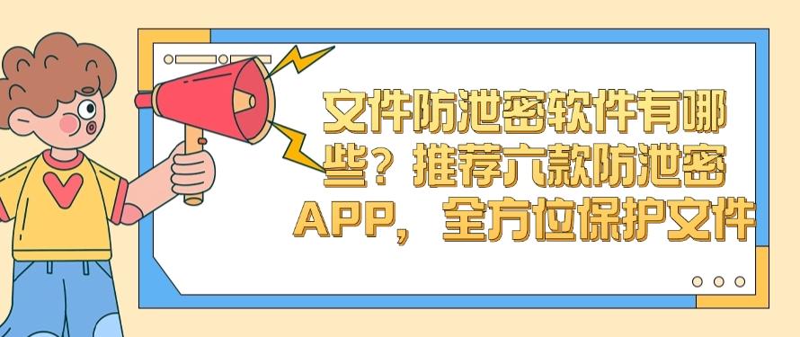 文件防泄密软件有哪些?推荐六款防泄密APP,全方位守护文件安全(图1) 文件防泄密软件有哪些?推荐六款防泄密APP,全方位守护文件安全(图1)