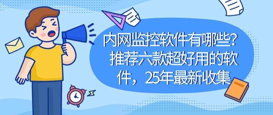内网监控软件有哪些？推荐六款超好用的软件，2025年最新整理(图1)