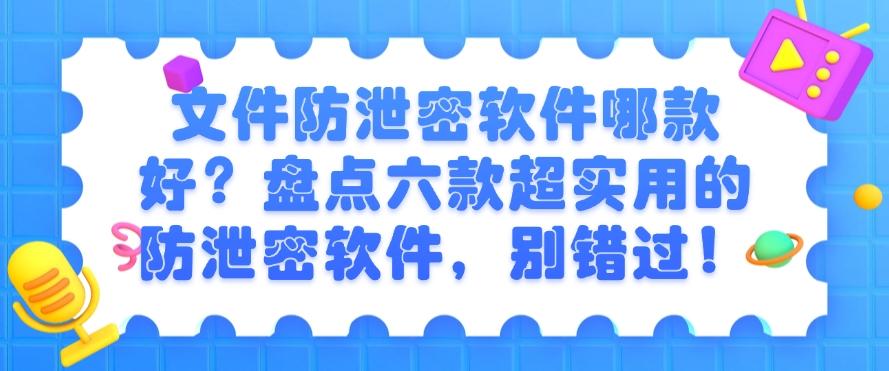 文件防泄密软件哪款好?盘点六款超实用的防泄密软件!(图1) 文件防泄密软件哪款好?盘点六款超实用的防泄密软件!(图1)