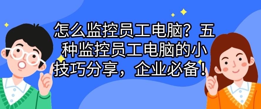 怎么监控员工电脑?五种监控员工电脑的小技巧分享,码住啦!(图1) 怎么监控员工电脑?五种监控员工电脑的小技巧分享,码住啦!(图1)