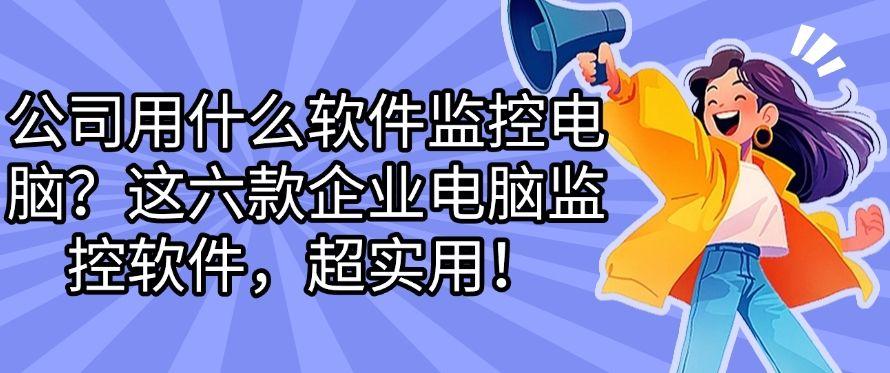 公司用什么软件监控电脑？这六款企业电脑监控软件吗，企业必备！(图1)