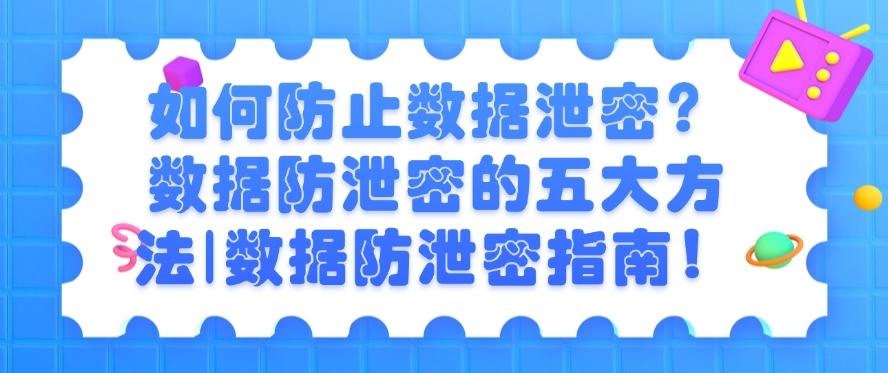 如何防止数据泄密？数据防泄密的五大方法｜数据防泄密安全指南！(图1)
