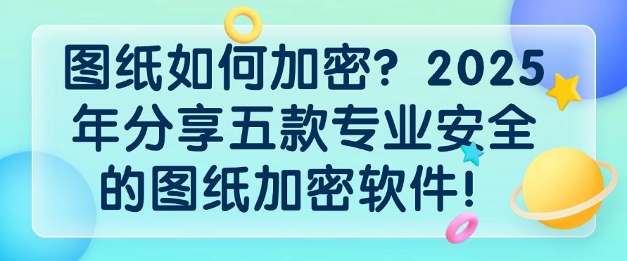 图纸如何加密?2025年分享五款专业安全的图纸加密软件!码住不亏!(图1) 图纸如何加密?2025年分享五款专业安全的图纸加密软件!码住不亏!(图1)