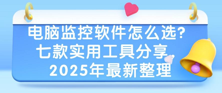 电脑监控软件怎么选？七款实用工具分享，2025年最新推荐(图1)