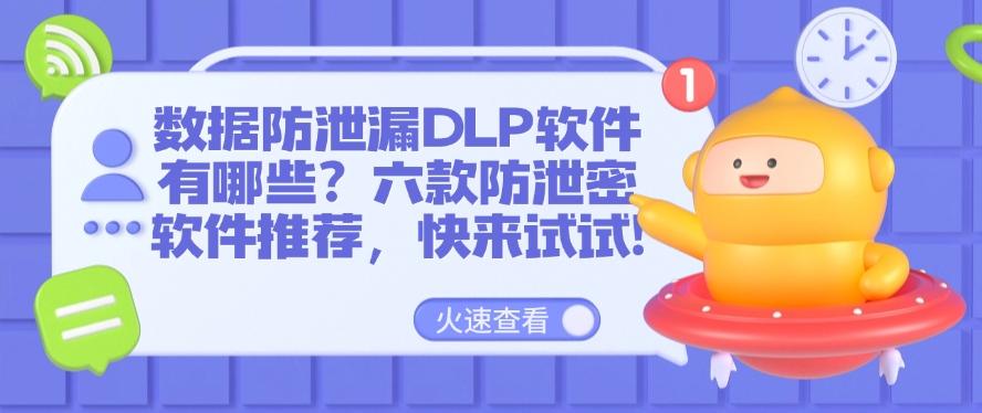 数据防泄漏DLP软件有哪些？六款防泄密软件推荐，码住试试！(图1)