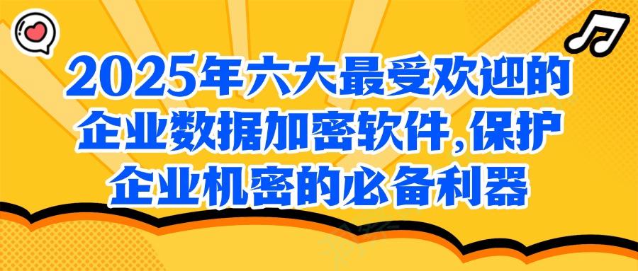 企业数据加密软件有哪些?精选六大高质量企业数据加密软件(图1)