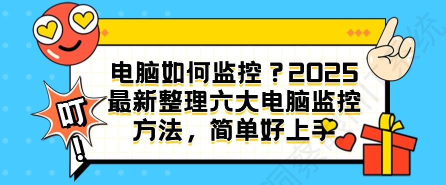 电脑如何监控?2025最新整理六大电脑监控方法,简单好上手,小白也能学会(图1) 电脑如何监控?2025最新整理六大电脑监控方法,简单好上手,小白也能学会(图1)
