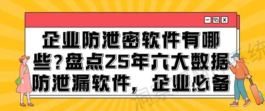 企业防泄密软件有哪些？盘点25年六大数据防泄漏软件，大公司都在用(图1)