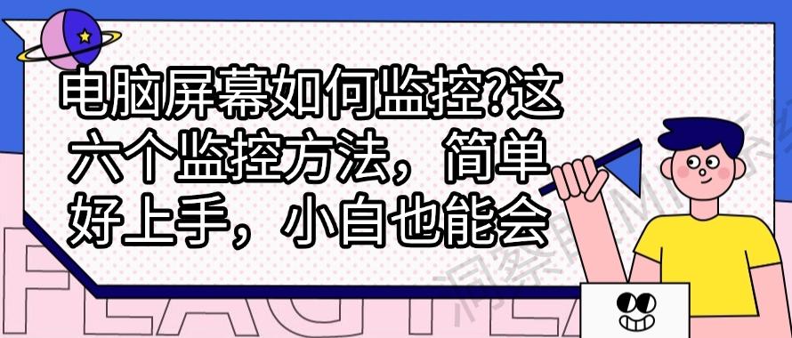 电脑屏幕如何监控?这六个监控方法,简单好上手,新手也能快速学会(图1) 电脑屏幕如何监控?这六个监控方法,简单好上手,新手也能快速学会(图1)