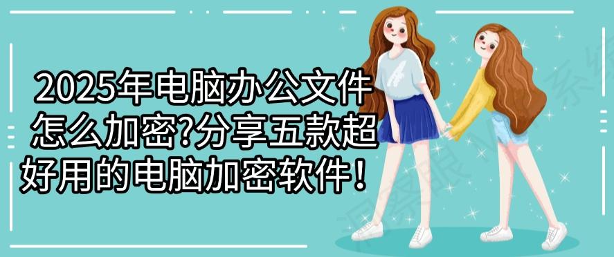 2025年电脑办公文件怎么加密?分享五款超好用的电脑加密软件!码住(图1) 2025年电脑办公文件怎么加密?分享五款超好用的电脑加密软件!码住(图1)