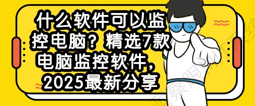 什么软件可以监控电脑?精选7款电脑监控软件,2025最新整理(图1) 什么软件可以监控电脑?精选7款电脑监控软件,2025最新整理(图1)