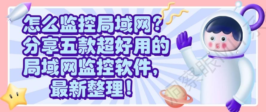 怎么监控局域网?分享五款超好用的局域网监控软件,2025最新整理!(图1) 怎么监控局域网?分享五款超好用的局域网监控软件,2025最新整理!(图1)