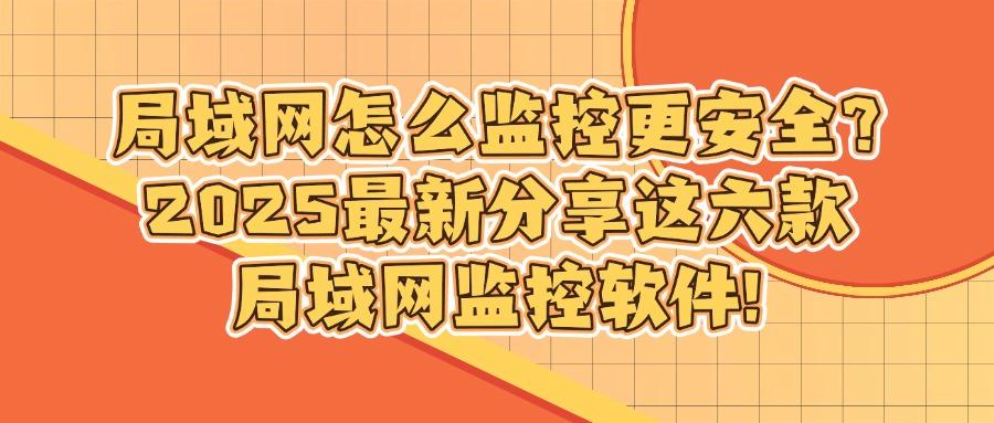 局域网如何监控?六款局域网监控软件,全方位监控,2025最新整理(图1)