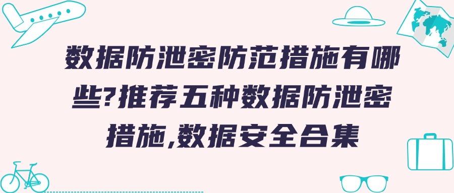 数据防泄密有哪些手段?数据防泄密的五种方法|防范数据安全合集!(图1) 数据防泄密有哪些手段?数据防泄密的五种方法|防范数据安全合集!(图1)