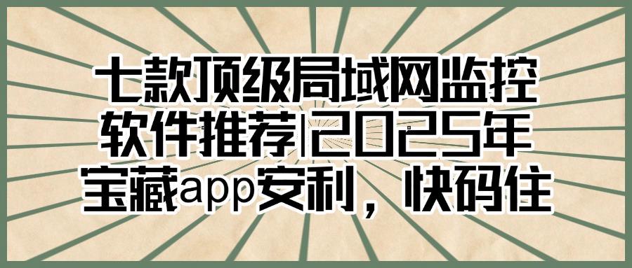 局域网如何监控?七款局域网监控软件,全方位监控,2025最新整理(图1)