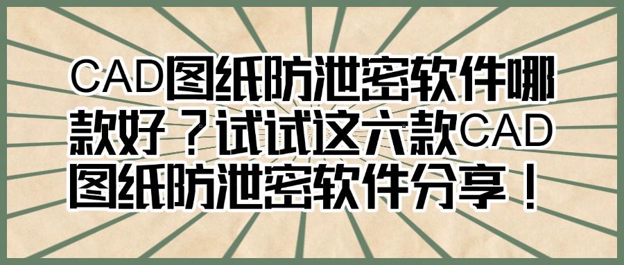 保护图纸安全|实时测评六款图纸防泄密软件(真的好用),建议收藏!(图1) 保护图纸安全|实时测评六款图纸防泄密软件(真的好用),建议收藏!(图1)