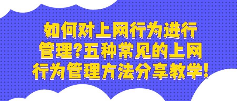 上网行为怎么管理?五大上网行为管理方法,非常好用,赶快试试!(图1)
