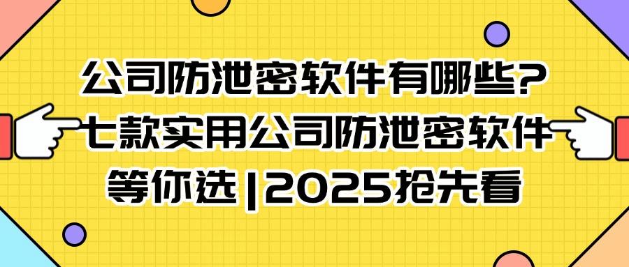 公司防泄密软件有哪些?七款公司必备的防泄密软件推荐,2025最新(图1)
