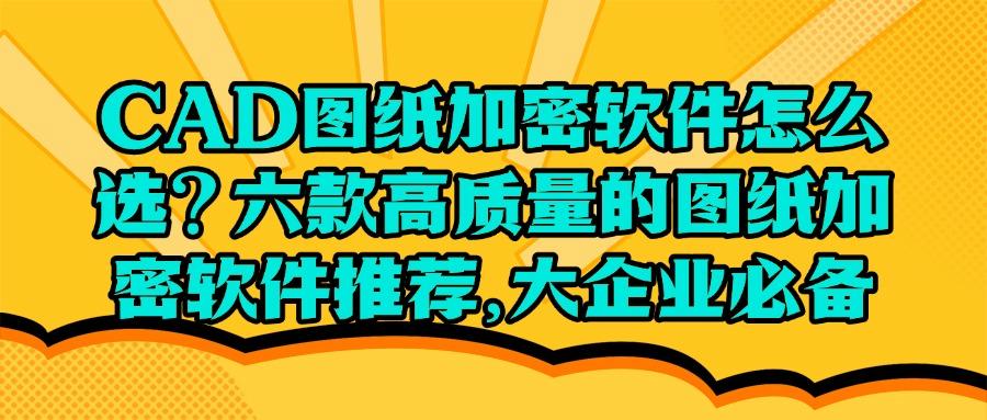 六款主流CAD图纸加密软件推荐|2025年CAD图纸加密软件最佳选择!(图1) 六款主流CAD图纸加密软件推荐|2025年CAD图纸加密软件最佳选择!(图1)