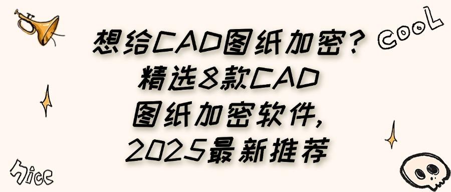 想给CAD图纸加密?2025八款CAD图纸加密软件推荐,抓紧码住!(图1)