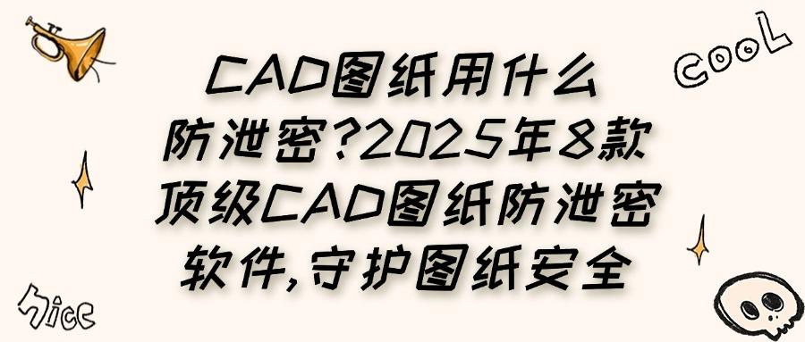 设计图纸怕泄露?2025年8大CAD图纸防泄密工具精选,设计师必备!(图1)