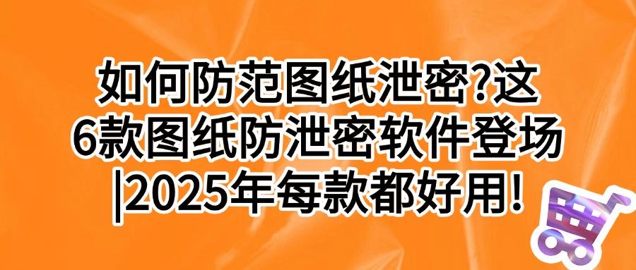 图纸如何加密?推荐6款功能强大图纸防泄密软件|保护核心技术图纸(图1) 图纸如何加密?推荐6款功能强大图纸防泄密软件|保护核心技术图纸(图1)