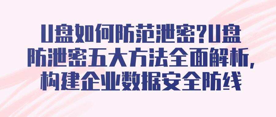 U盘防泄密如何实现?五大U盘防泄密方法全方位守护数据安全(图1)