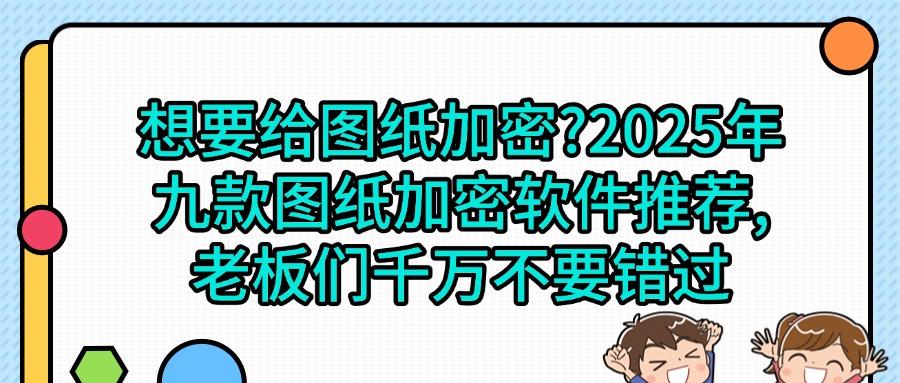教你选图纸加密软件:这9款图纸加密神器让设计图纸再也不怕泄密!(图1)