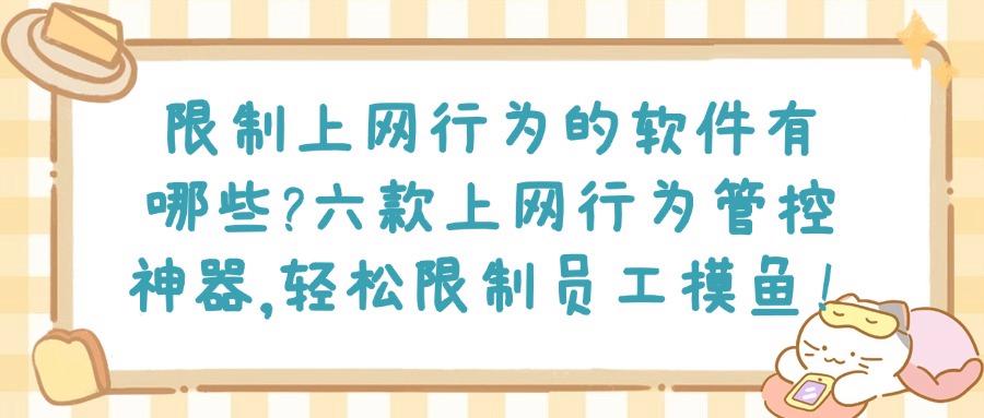 上网行为管控软件哪款好？这六款精选上网行为管控软件，规范上网行为(图1)