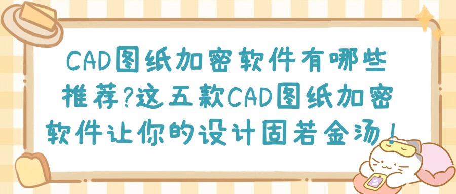2025年CAD图纸加密|图纸加密必备:五款超实用、企业级的图纸加密软件(图1)