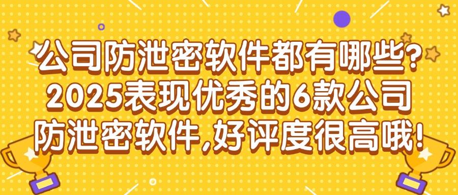 公司防泄密软件哪款好？2025年6款超好用的公司防泄密软件排行榜(图1)