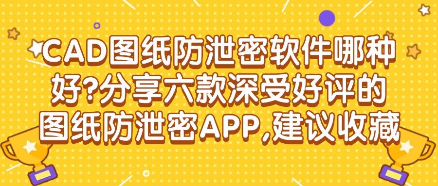 体验好用的六款CAD图纸防泄密软件推荐，让泄密难上加难，快收藏(图1)