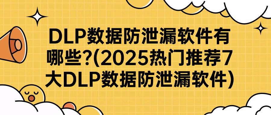 数据安全|如何防范数据泄露的发生?2025DLP数据防泄漏软件TOP7!(图1)