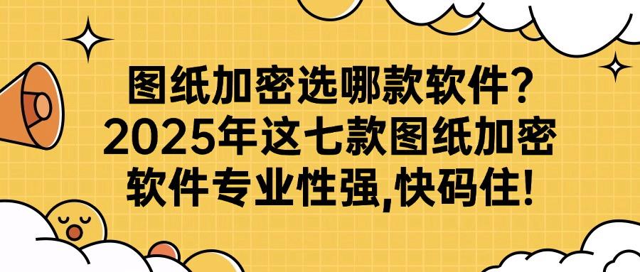 图纸加密软件有哪些?2025年好用不踩雷的七款图纸加密软件分享(图1)