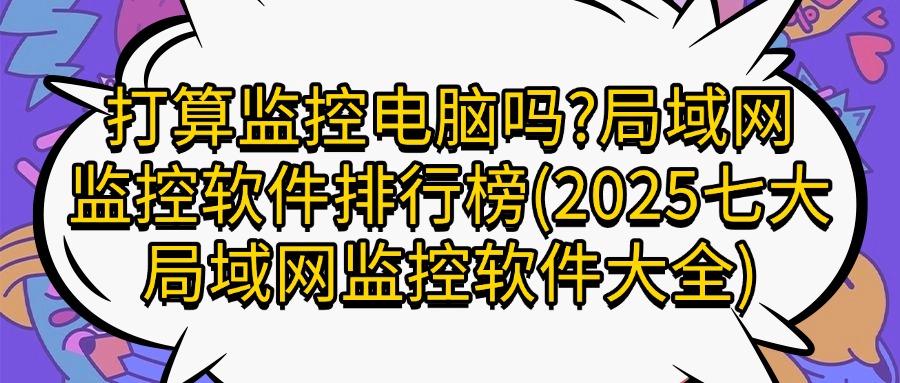 局域网如何实时监控?七款局域网监控软件|25年最新整理!(图1)