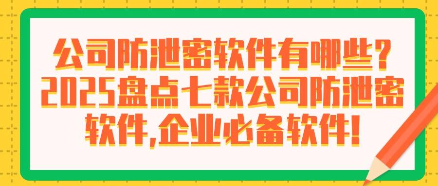 公司防泄密软件有哪些？七款公司必备的防泄密软件推荐，2025最新(图1)
