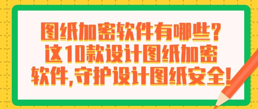 图纸加密软件有哪些？2025年这10款宝藏级图纸加密软件推荐｜别错过(图1)